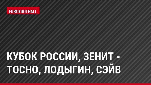 Кубок России, Зенит - Тосно, Лодыгин, Сэйв