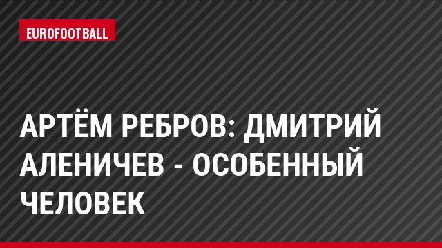 Артём Ребров: Дмитрий Аленичев - особенный человек