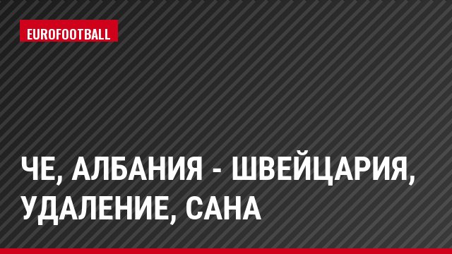 ЧЕ, Албания - Швейцария, Удаление, Сана