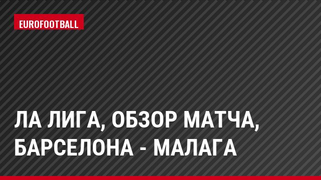 Ла Лига, Обзор матча, Барселона - Малага