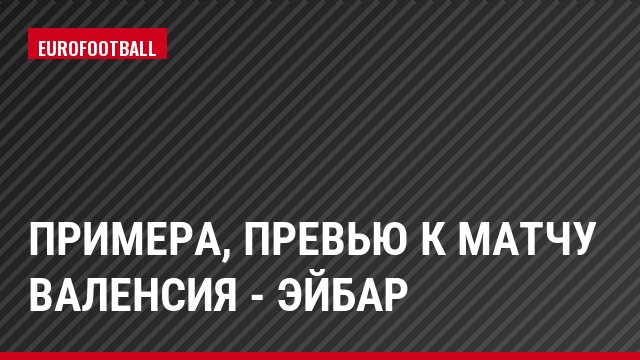 Примера, Превью к матчу Валенсия - Эйбар