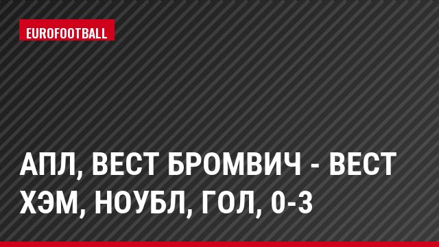 АПЛ, Вест Бромвич - Вест Хэм, Ноубл, Гол, 0-3