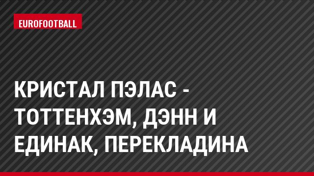Кристал Пэлас - Тоттенхэм, Дэнн и Единак, Перекладина