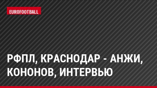 РФПЛ, Краснодар - Анжи, Кононов, Интервью