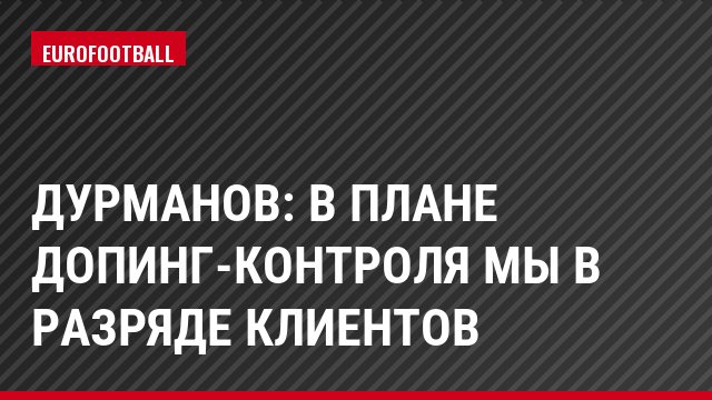 Дурманов: В плане допинг-контроля мы в разряде клиентов