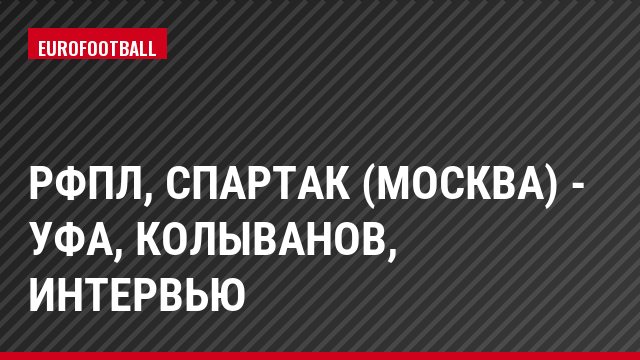 РФПЛ, Спартак (Москва) - Уфа, Колыванов, Интервью
