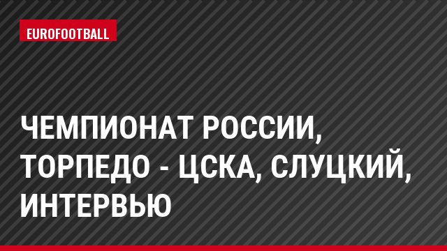 Чемпионат России, Торпедо - ЦСКА, Слуцкий, Интервью