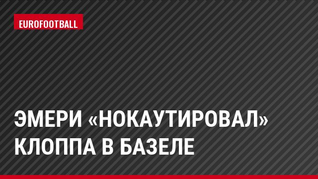 Эмери «нокаутировал» Клоппа в Базеле