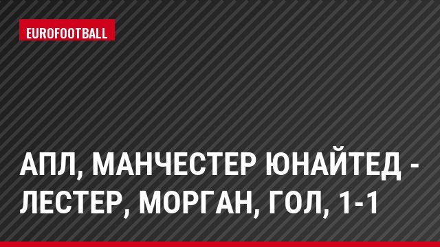 АПЛ, Манчестер Юнайтед - Лестер, Морган, Гол, 1-1