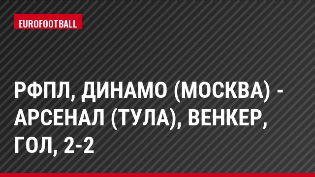 РФПЛ, Динамо (Москва) - Арсенал (Тула), Венкер, Гол, 2-2