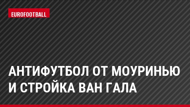 Антифутбол от Моуринью и стройка ван Гала