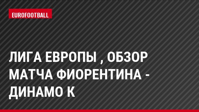 Лига Европы , Обзор матча Фиорентина - Динамо К