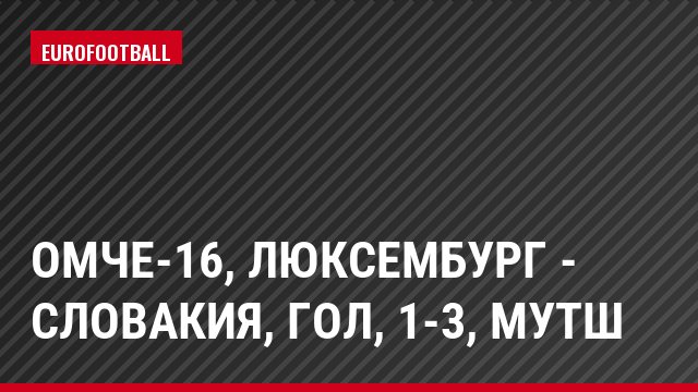 ОМЧЕ-16, Люксембург - Словакия, Гол, 1-3, Мутш