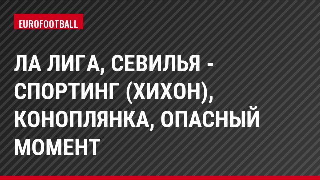 Ла Лига, Севилья - Спортинг (Хихон), Коноплянка, Опасный момент