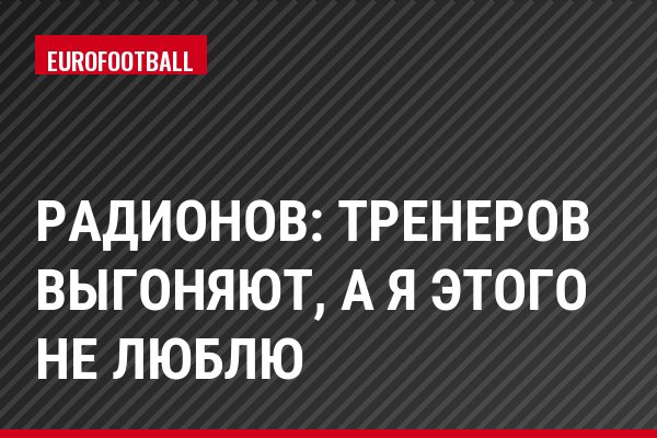 Радионов: Тренеров выгоняют, а я этого не люблю