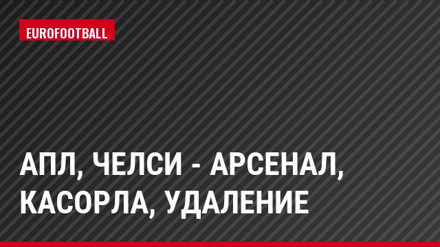 АПЛ, Челси - Арсенал, Касорла, Удаление