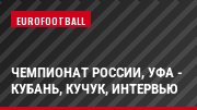 Чемпионат России, Уфа - Кубань, Кучук, Интервью