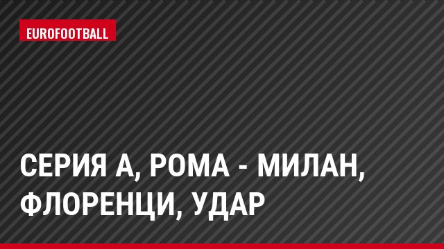 Серия А, Рома - Милан, Флоренци, Удар