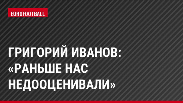 Григорий Иванов: «Раньше нас недооценивали»