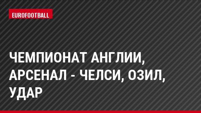 Чемпионат Англии, Арсенал - Челси, Озил, Удар