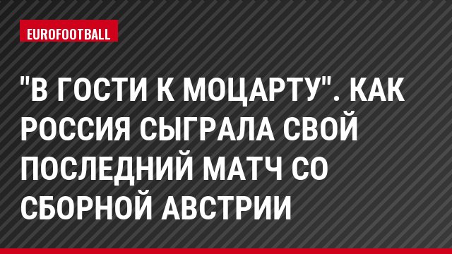 "В гости к Моцарту". Как Россия сыграла свой последний матч со сборной Австрии