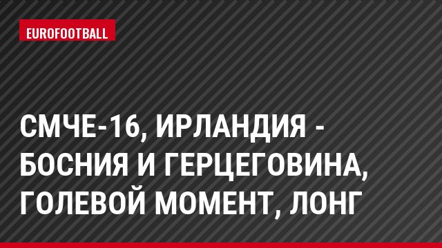 СМЧЕ-16, Ирландия - Босния и Герцеговина, Голевой момент, Лонг