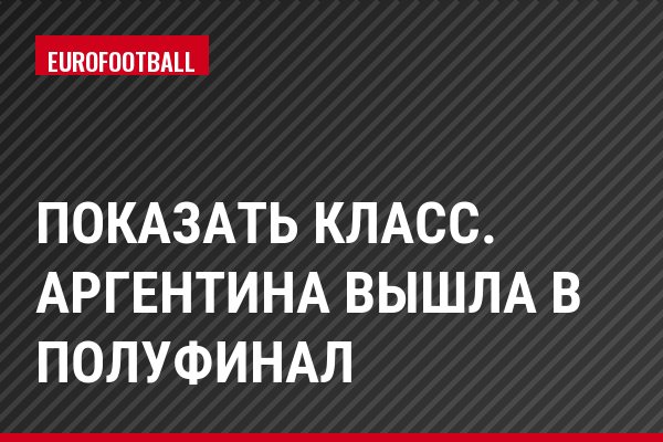 Показать класс. Аргентина вышла в полуфинал