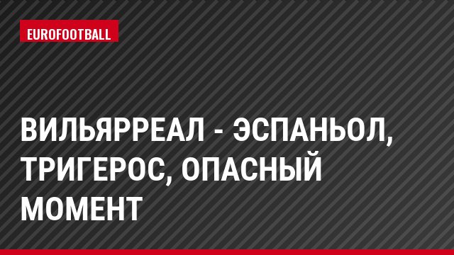 Вильярреал - Эспаньол, Тригерос, Опасный момент