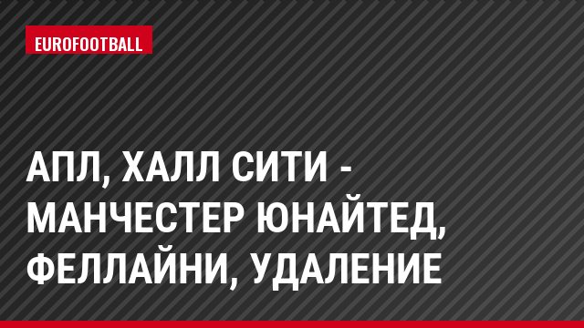 АПЛ, Халл Сити - Манчестер Юнайтед, Феллайни, Удаление