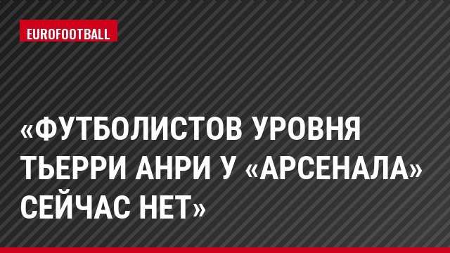 «Футболистов уровня Тьерри Анри у «Арсенала» сейчас нет»