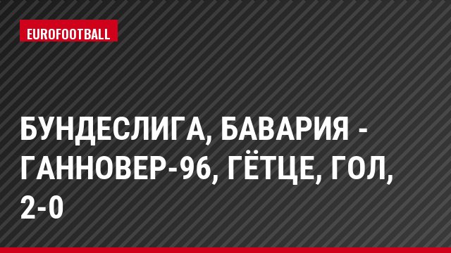 Бундеслига, Бавария - Ганновер-96, Гётце, Гол, 2-0