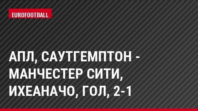 АПЛ, Саутгемптон - Манчестер Сити, Ихеаначо, Гол, 2-1