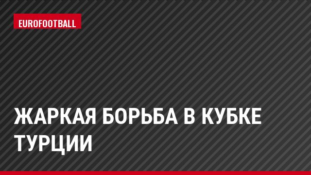 Жаркая борьба в Кубке Турции