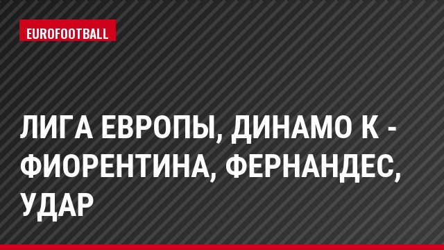 Лига Европы, Динамо К - Фиорентина, Фернандес, Удар