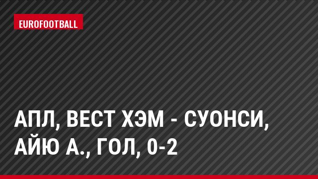 АПЛ, Вест Хэм - Суонси, Айю А., Гол, 0-2