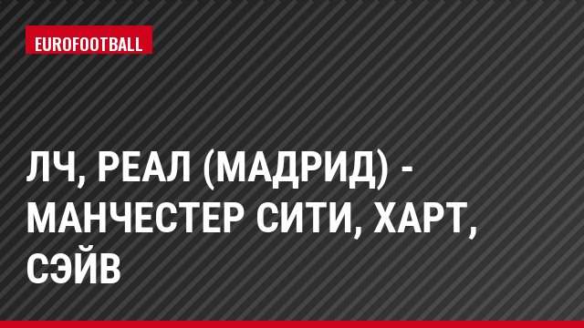 ЛЧ, Реал (Мадрид) - Манчестер Сити, Харт, Сэйв