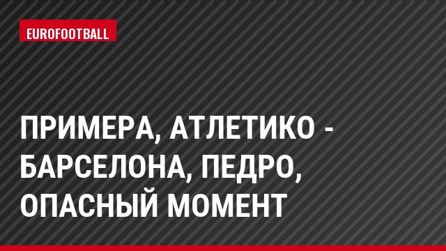 Примера, Атлетико - Барселона, Педро, Опасный момент