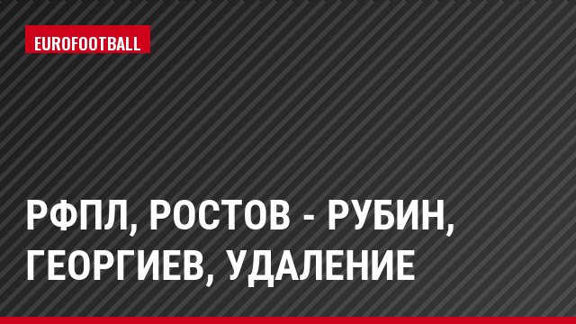 РФПЛ, Ростов - Рубин, Георгиев, Удаление