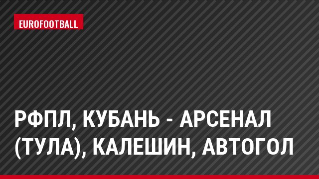РФПЛ, Кубань - Арсенал (Тула), Калешин, Автогол