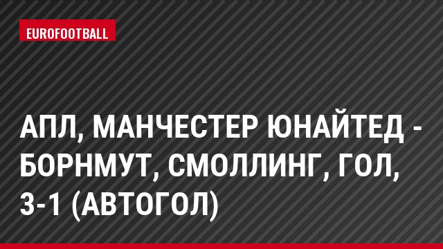 АПЛ, Манчестер Юнайтед - Борнмут, Смоллинг, Гол, 3-1 (автогол)