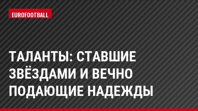 Таланты: ставшие звёздами и вечно подающие надежды
