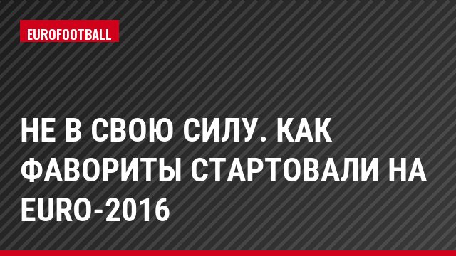 Не в свою силу. Как фавориты стартовали на Euro-2016