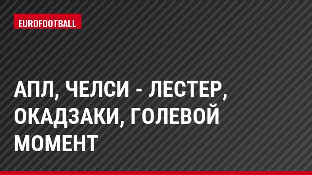 АПЛ, Челси - Лестер, Окадзаки, Голевой момент
