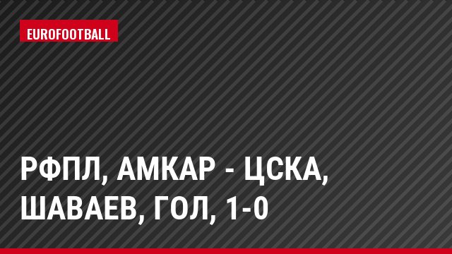 РФПЛ, Амкар - ЦСКА, Шаваев, Гол, 1-0