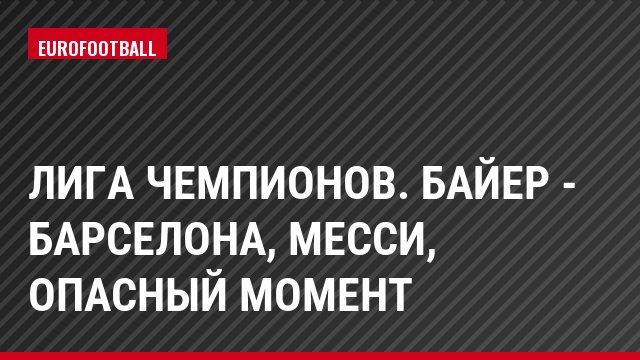Лига чемпионов. Байер - Барселона, Месси, Опасный момент
