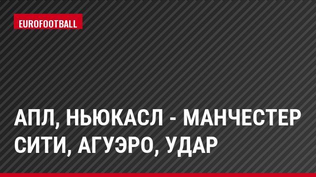 АПЛ, Ньюкасл - Манчестер Сити, Агуэро, Удар