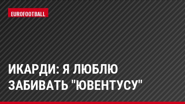 Икарди: Я люблю забивать "Ювентусу"