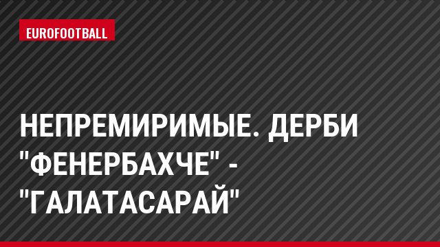 Непремиримые. Дерби "Фенербахче" - "Галатасарай"