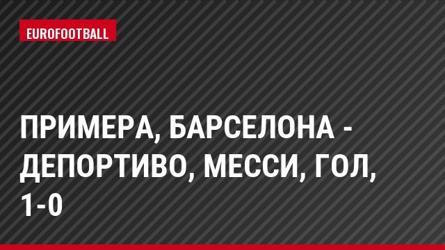 Примера, Барселона - Депортиво, Месси, Гол, 1-0