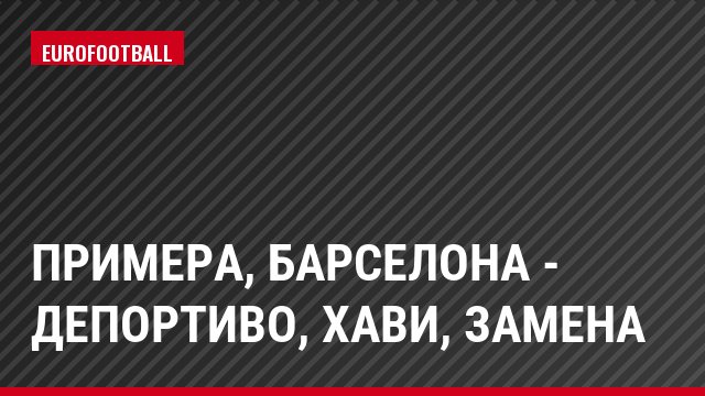 Примера, Барселона - Депортиво, Хави, Замена